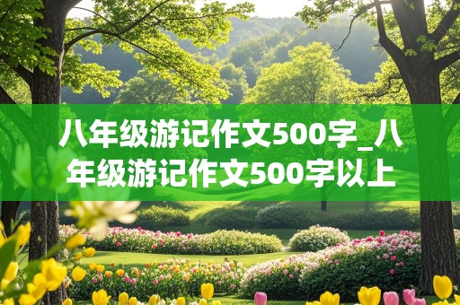 八年级游记作文500字_八年级游记作文500字以上