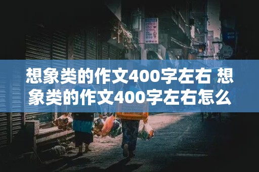 想象类的作文400字左右 想象类的作文400字左右怎么写