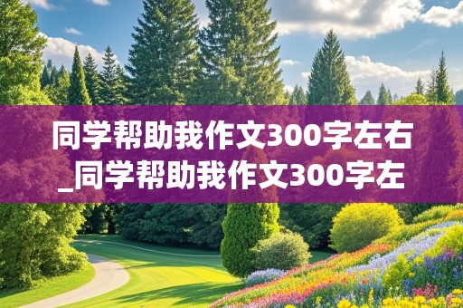 同学帮助我作文300字左右_同学帮助我作文300字左右怎么写