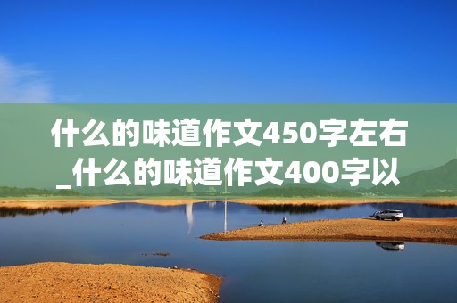 什么的味道作文450字左右_什么的味道作文400字以上