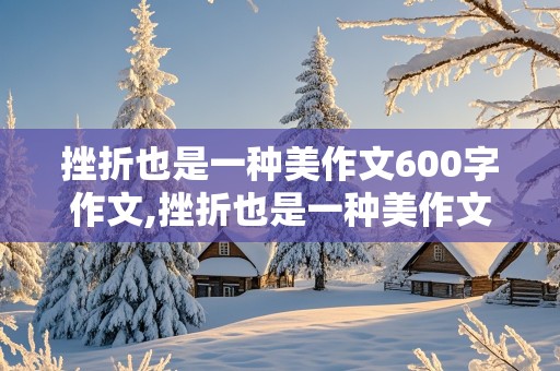 挫折也是一种美作文600字作文,挫折也是一种美作文600字作文写事