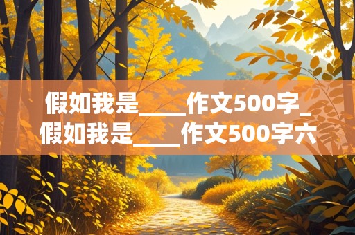 假如我是____作文500字_假如我是____作文500字六年级