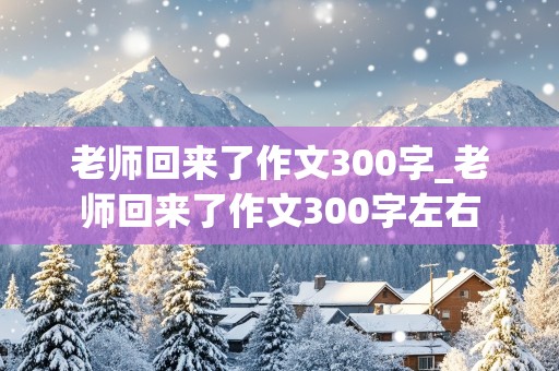 老师回来了作文300字_老师回来了作文300字左右