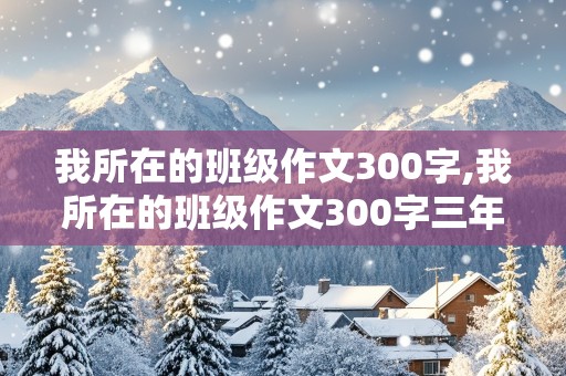 我所在的班级作文300字,我所在的班级作文300字三年级