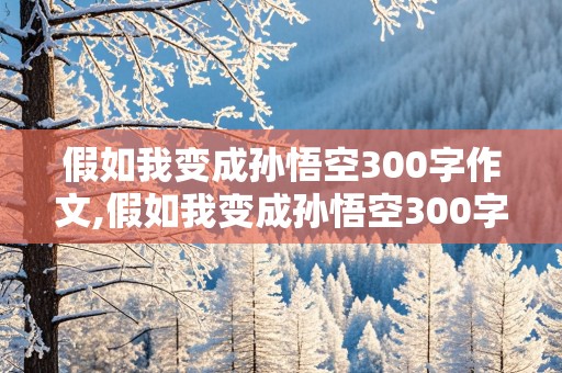 假如我变成孙悟空300字作文,假如我变成孙悟空300字作文怎么写