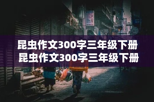 昆虫作文300字三年级下册 昆虫作文300字三年级下册怎么写