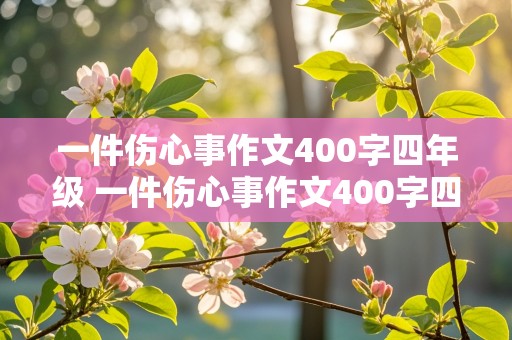 一件伤心事作文400字四年级 一件伤心事作文400字四年级上册