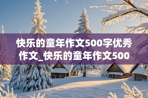 快乐的童年作文500字优秀作文_快乐的童年作文500字优秀作文大全