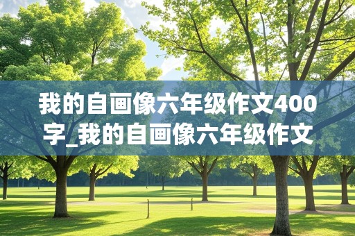 我的自画像六年级作文400字_我的自画像六年级作文400字女生