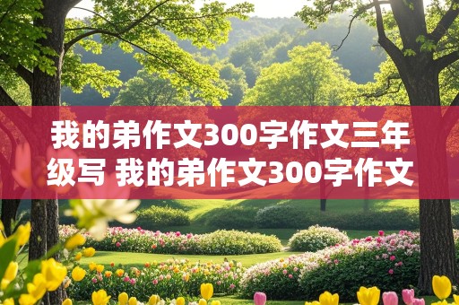 我的弟作文300字作文三年级写 我的弟作文300字作文三年级写外貌