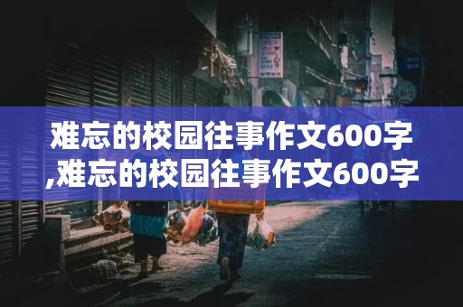 难忘的校园往事作文600字,难忘的校园往事作文600字初中