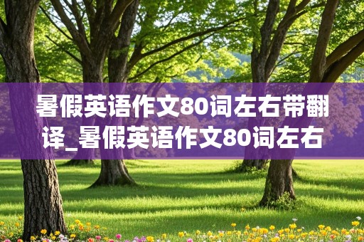 暑假英语作文80词左右带翻译_暑假英语作文80词左右带翻译初二