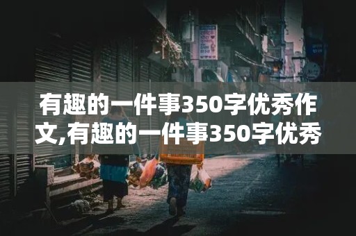 有趣的一件事350字优秀作文,有趣的一件事350字优秀作文三年级