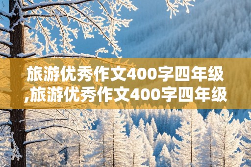 旅游优秀作文400字四年级,旅游优秀作文400字四年级上册