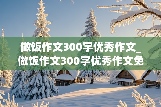 做饭作文300字优秀作文_做饭作文300字优秀作文免费