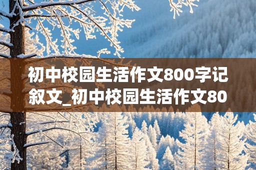 初中校园生活作文800字记叙文_初中校园生活作文800字记叙文怎么写