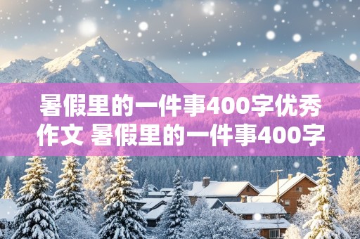 暑假里的一件事400字优秀作文 暑假里的一件事400字优秀作文免费