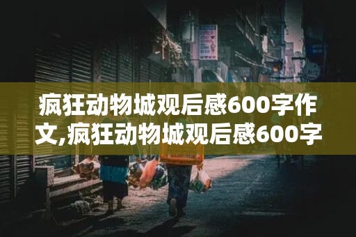 疯狂动物城观后感600字作文,疯狂动物城观后感600字作文初一