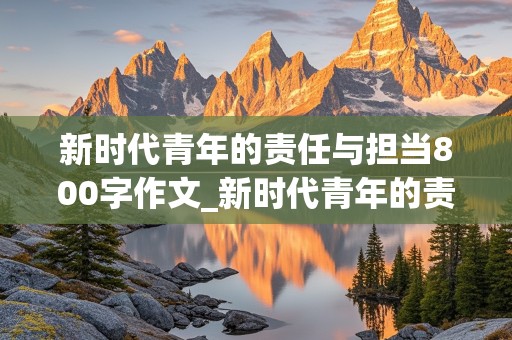 新时代青年的责任与担当800字作文_新时代青年的责任与担当800字作文结合白居易