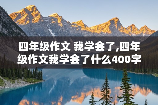 四年级作文 我学会了,四年级作文我学会了什么400字