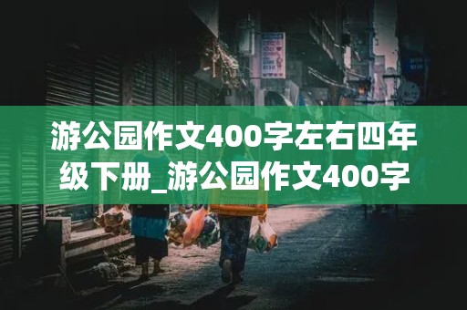 游公园作文400字左右四年级下册_游公园作文400字左右四年级下册要写滨江公园