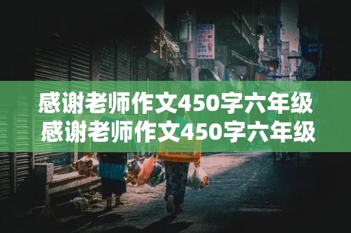 感谢老师作文450字六年级 感谢老师作文450字六年级下册