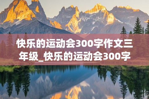 快乐的运动会300字作文三年级_快乐的运动会300字作文三年级上册