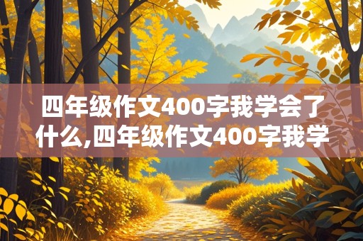 四年级作文400字我学会了什么,四年级作文400字我学会了什么?