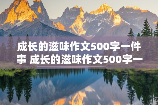 成长的滋味作文500字一件事 成长的滋味作文500字一件事甜