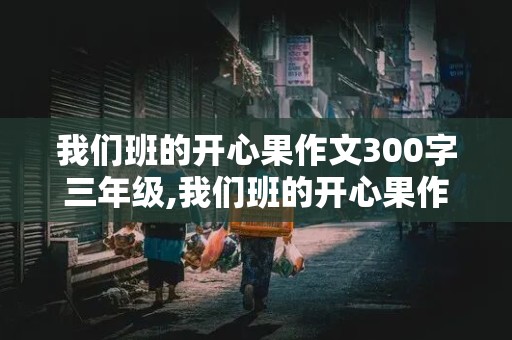 我们班的开心果作文300字三年级,我们班的开心果作文300字三年级下册