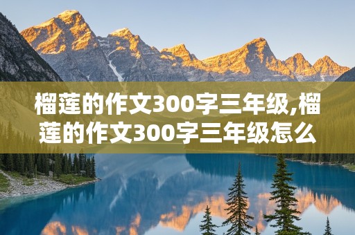 榴莲的作文300字三年级,榴莲的作文300字三年级怎么写