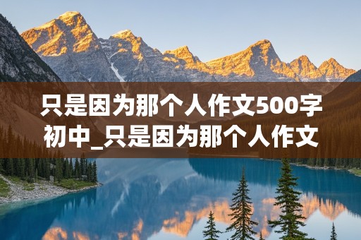 只是因为那个人作文500字初中_只是因为那个人作文500字初一