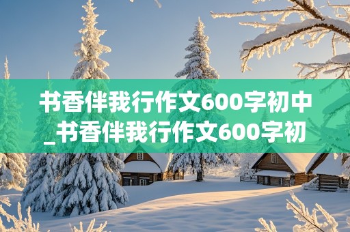 书香伴我行作文600字初中_书香伴我行作文600字初中作文