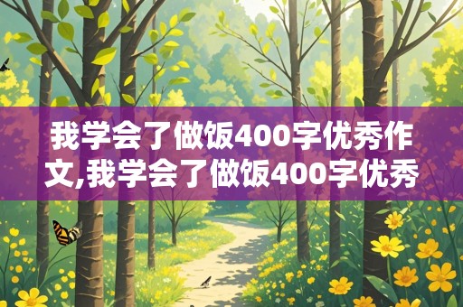 我学会了做饭400字优秀作文,我学会了做饭400字优秀作文免费