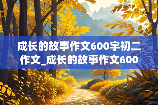 成长的故事作文600字初二作文_成长的故事作文600字初二作文一波三折