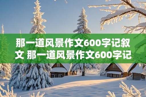 那一道风景作文600字记叙文 那一道风景作文600字记叙文父爱