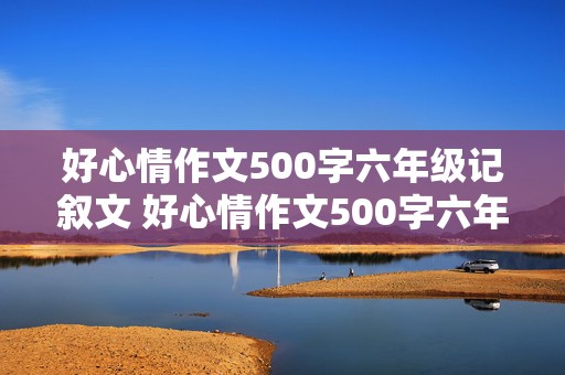 好心情作文500字六年级记叙文 好心情作文500字六年级记叙文怎么写