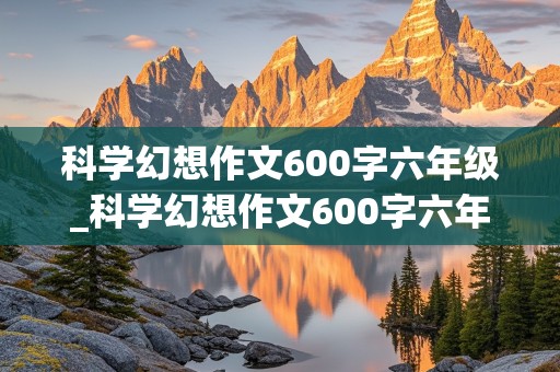 科学幻想作文600字六年级_科学幻想作文600字六年级下册