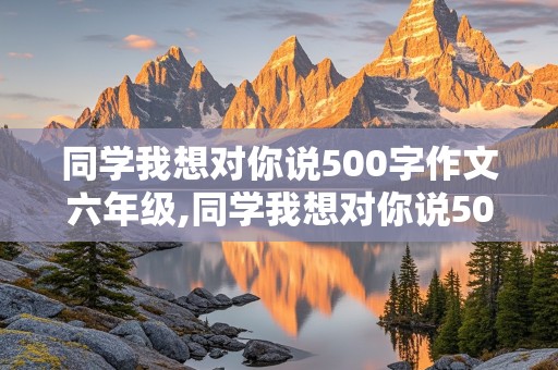 同学我想对你说500字作文六年级,同学我想对你说500字作文六年级毕业