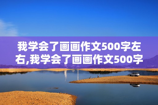 我学会了画画作文500字左右,我学会了画画作文500字左右六年级