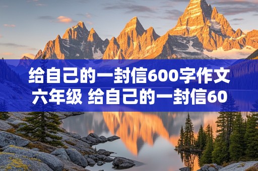 给自己的一封信600字作文六年级 给自己的一封信600字作文六年级回顾过去展望未来