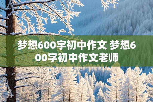 梦想600字初中作文 梦想600字初中作文老师