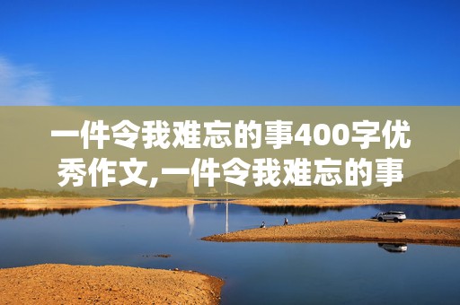 一件令我难忘的事400字优秀作文,一件令我难忘的事400字优秀作文四年级