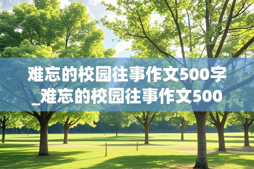 难忘的校园往事作文500字_难忘的校园往事作文500字开头结尾