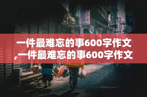 一件最难忘的事600字作文,一件最难忘的事600字作文六年级上册