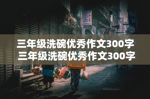 三年级洗碗优秀作文300字 三年级洗碗优秀作文300字左右