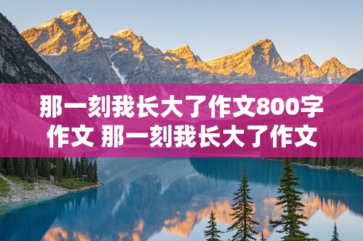 那一刻我长大了作文800字作文 那一刻我长大了作文800字作文初中