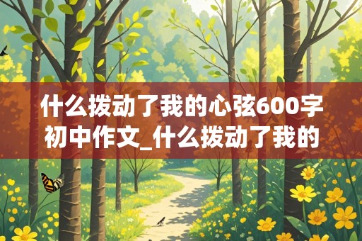 什么拨动了我的心弦600字初中作文_什么拨动了我的心弦600字初中作文提示