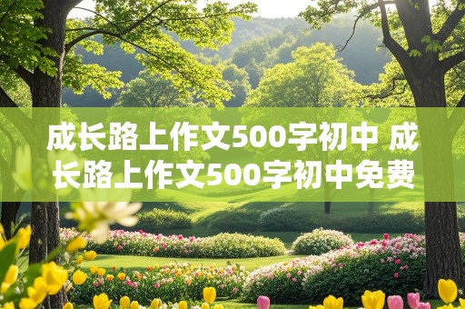 成长路上作文500字初中 成长路上作文500字初中免费