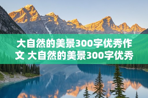 大自然的美景300字优秀作文 大自然的美景300字优秀作文三年级